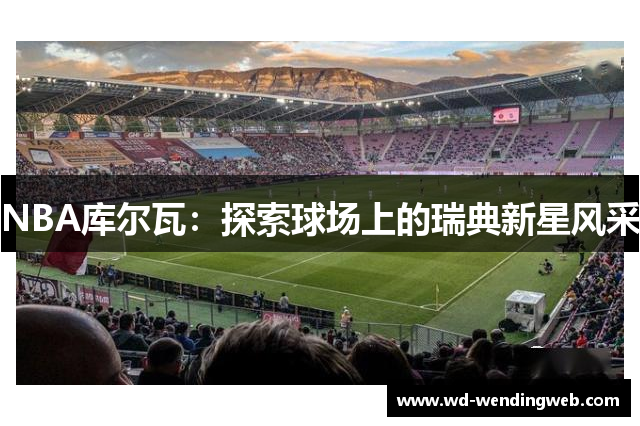 NBA库尔瓦：探索球场上的瑞典新星风采