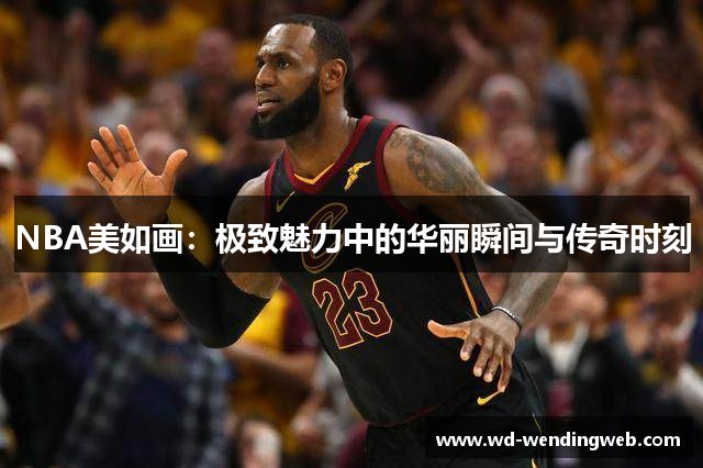 NBA美如画：极致魅力中的华丽瞬间与传奇时刻