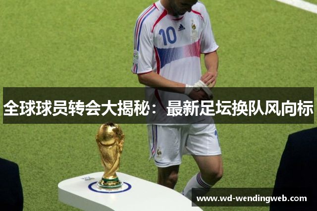 全球球员转会大揭秘：最新足坛换队风向标