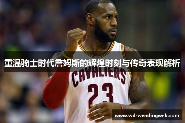 重温骑士时代詹姆斯的辉煌时刻与传奇表现解析