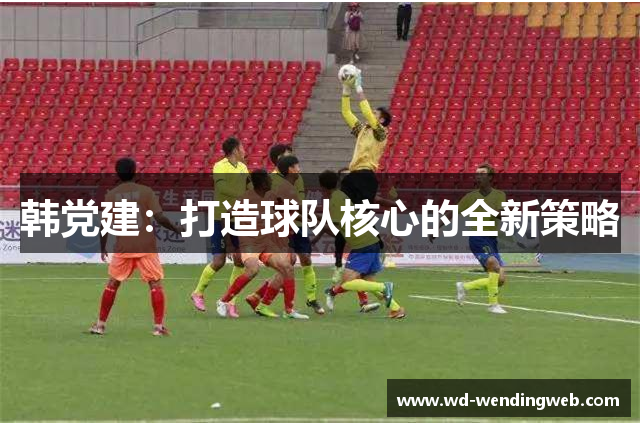 韩党建：打造球队核心的全新策略