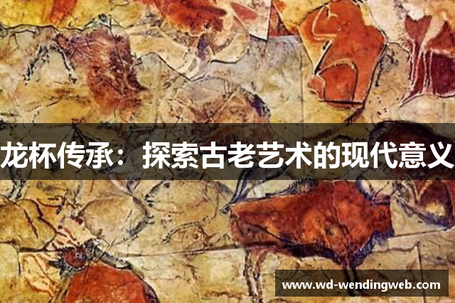 龙杯传承：探索古老艺术的现代意义