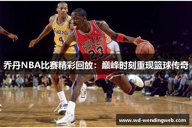 乔丹NBA比赛精彩回放：巅峰时刻重现篮球传奇