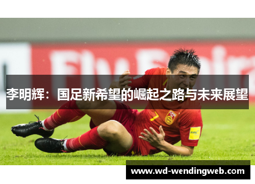 李明辉：国足新希望的崛起之路与未来展望