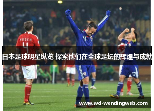 日本足球明星纵览 探索他们在全球足坛的辉煌与成就
