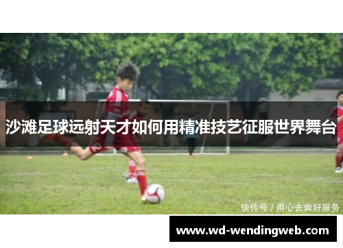 沙滩足球远射天才如何用精准技艺征服世界舞台
