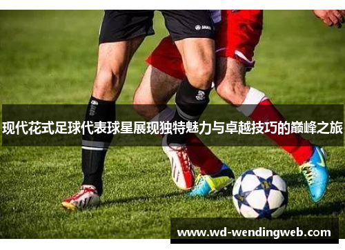 现代花式足球代表球星展现独特魅力与卓越技巧的巅峰之旅