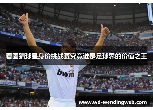 看图猜球星身价挑战赛究竟谁是足球界的价值之王