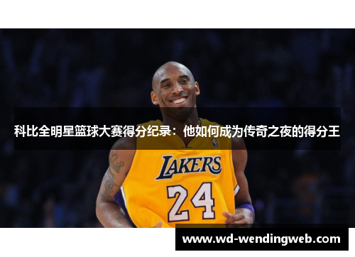 科比全明星篮球大赛得分纪录：他如何成为传奇之夜的得分王