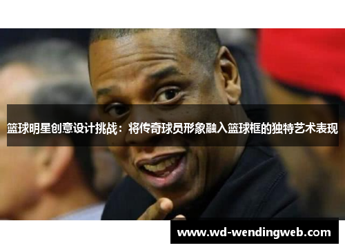 篮球明星创意设计挑战：将传奇球员形象融入篮球框的独特艺术表现