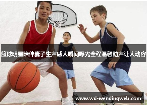 篮球明星陪伴妻子生产感人瞬间曝光全程温馨助产让人动容