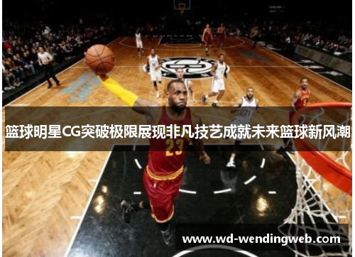 篮球明星CG突破极限展现非凡技艺成就未来篮球新风潮