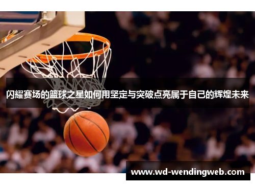 闪耀赛场的篮球之星如何用坚定与突破点亮属于自己的辉煌未来
