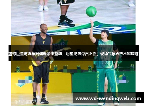 篮球巨星与娱乐圈偶像亲密互动，明星见面惊喜不断，现场气氛火热不容错过