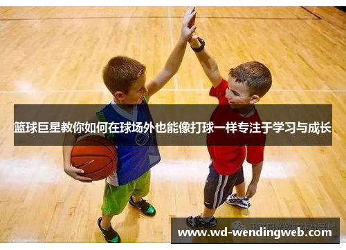篮球巨星教你如何在球场外也能像打球一样专注于学习与成长