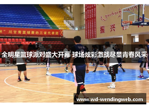 全明星篮球派对盛大开幕 球场炫彩激战尽显青春风采